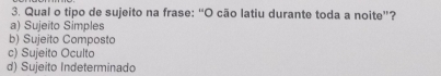 Qual o tipo de sujeito na frase: “O cão latiu durante toda a noite”?
a) Sujeito Simples
b) Sujeito Composto
c) Sujeito Oculto
d) Sujeito Indeterminado