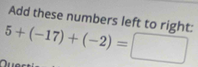 Add these numbers left to right:
5+(-17)+(-2)=□