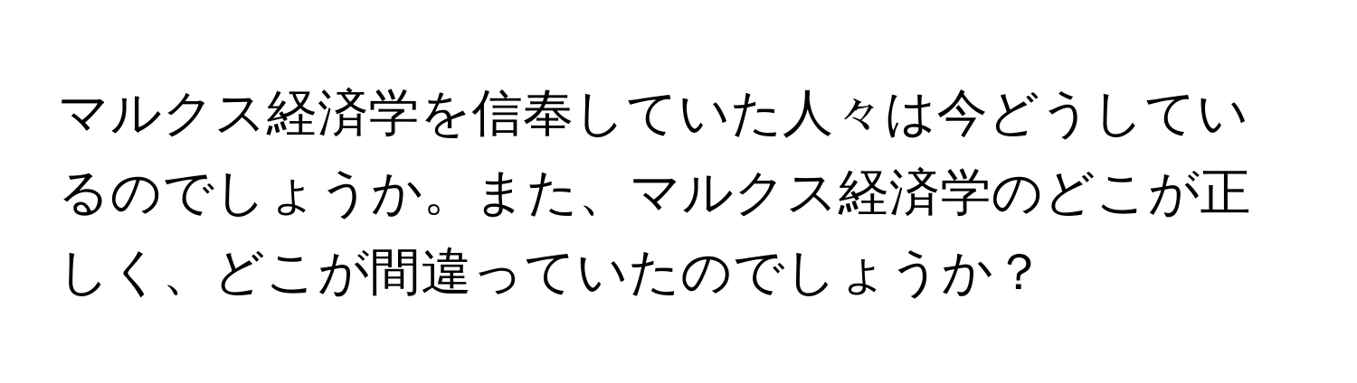 マルクス経済学を信奉していた人々は今どうしているのでしょうか。また、マルクス経済学のどこが正しく、どこが間違っていたのでしょうか？