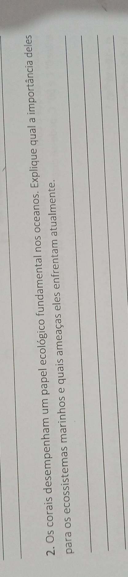 Os corais desempenham um papel ecológico fundamental nos oceanos. Explique qual a importância deles 
_ 
para os ecossistemas marinhos e quais ameaças eles enfrentam atualmente. 
_ 
_ 
_