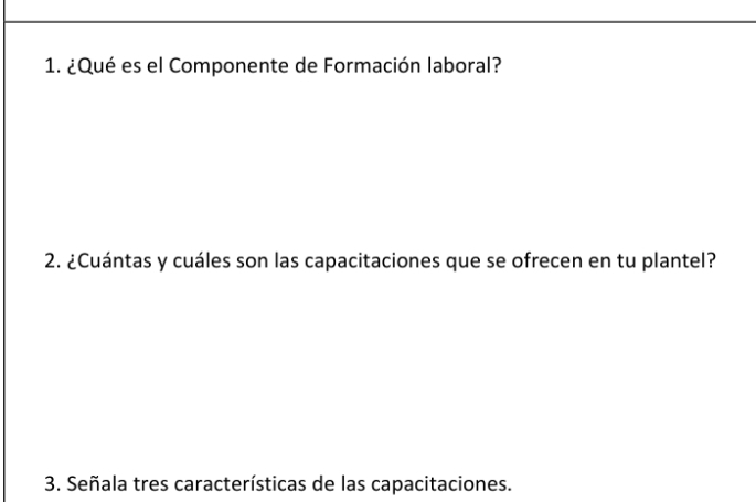 ¿Qué es el Componente de Formación laboral? 
2. ¿Cuántas y cuáles son las capacitaciones que se ofrecen en tu plantel? 
3. Señala tres características de las capacitaciones.