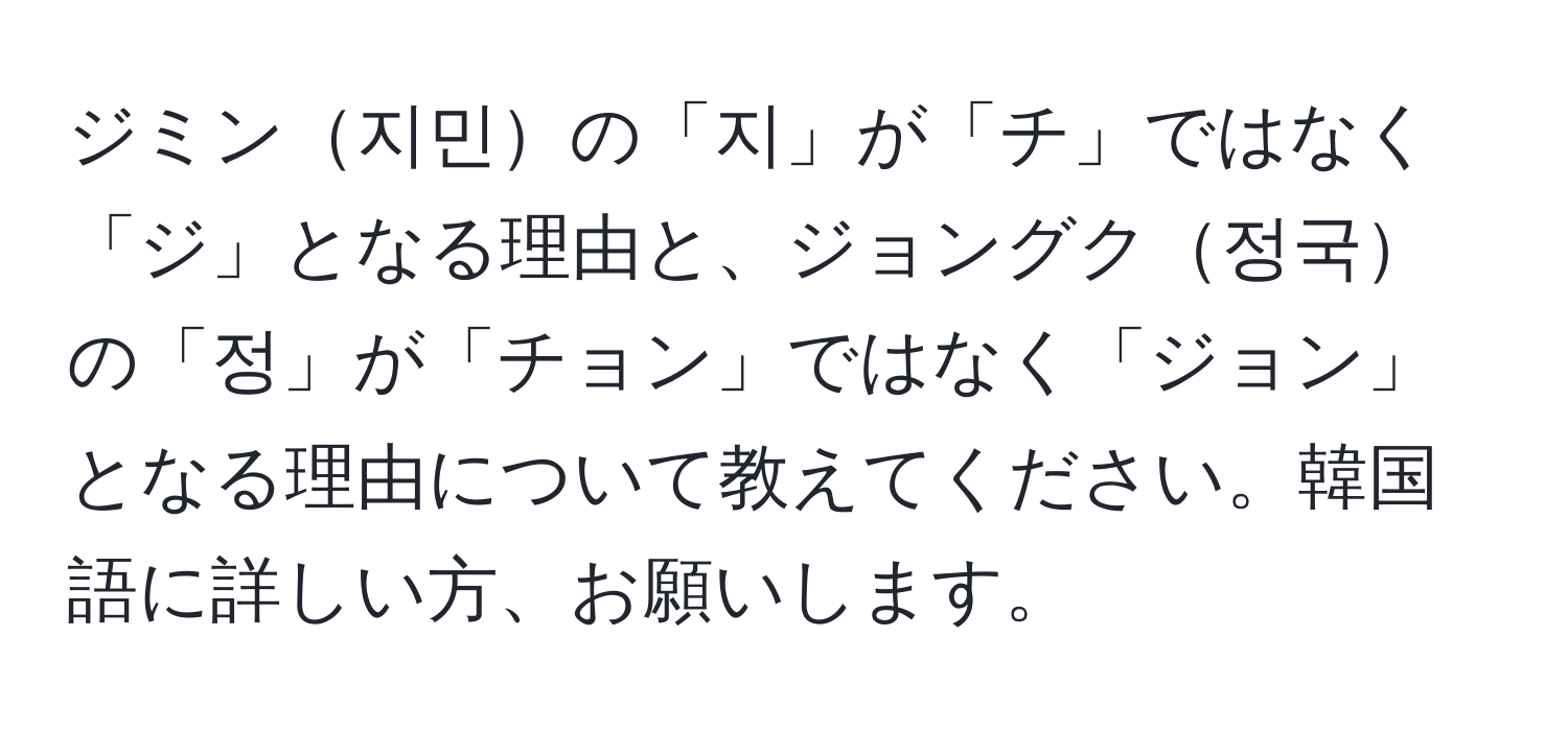 ジミン지민の「지」が「チ」ではなく「ジ」となる理由と、ジョングク정국の「정」が「チョン」ではなく「ジョン」となる理由について教えてください。韓国語に詳しい方、お願いします。