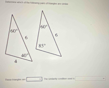 Determine which of the following pairs of triangles are similar
These triangles are v The similarity condition used is □