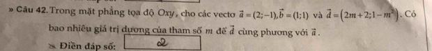 Trong mặt phẳng tọa độ Oxy, cho các vecto vector a=(2;-1), vector b=(1;1) và vector d=(2m+2;1-m^2). Có 
bao nhiêu giá trị dương của tham số m để vector d cùng phương với a. 
Điền đáp số: