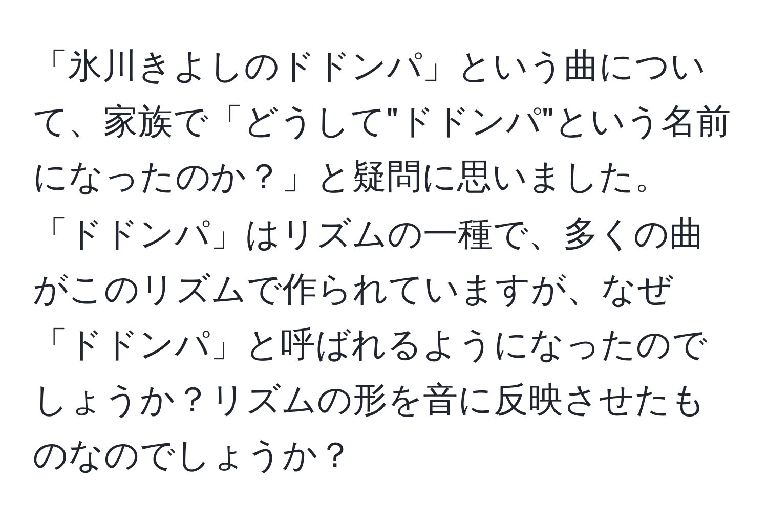 「氷川きよしのドドンパ」という曲について、家族で「どうして"ドドンパ"という名前になったのか？」と疑問に思いました。「ドドンパ」はリズムの一種で、多くの曲がこのリズムで作られていますが、なぜ「ドドンパ」と呼ばれるようになったのでしょうか？リズムの形を音に反映させたものなのでしょうか？