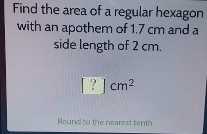 Find the area of a regular hexagon 
with an apothem of 1.7 cm and a 
side length of 2 cm.
[?]cm^2
Round to the nearest tenth.