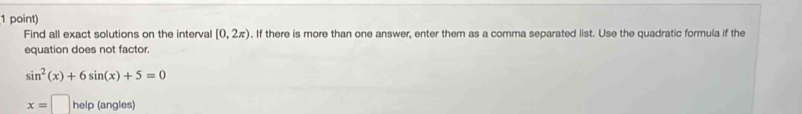 Find all exact solutions on the interval [0,2π ). If there is more than one answer, enter them as a comma separated list. Use the quadratic formula if the 
equation does not factor.
sin^2(x)+6sin (x)+5=0
x=□ he lp (angles)