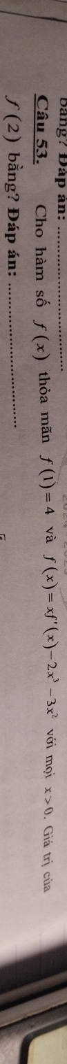 Bảng? Đáp ản:_ 
Câu 53. Cho hàm số f(x) thỏa mãn f(1)=4 và f(x)=xf'(x)-2x^3-3x^2 với mọi x>0. Giá trị của
f(2) bằng? Đáp án:_