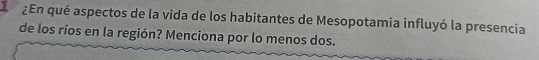 ¿En qué aspectos de la vida de los habitantes de Mesopotamia influyó la presencia 
de los ríos en la región? Menciona por lo menos dos.