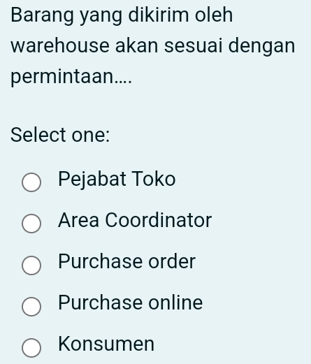 Barang yang dikirim oleh
warehouse akan sesuai dengan
permintaan....
Select one:
Pejabat Toko
Area Coordinator
Purchase order
Purchase online
Konsumen