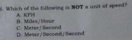 Which of the following is NOT a unit of speed?
A. KPH
B. Miles/Hour
C. Meter/Second
D. Meter/Second/Second