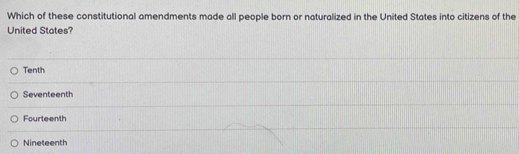 Which of these constitutional amendments made all people born or naturalized in the United States into citizens of the
United States?
Tenth
Seventeenth
Fourteenth
Nineteenth