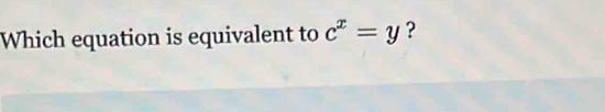 Which equation is equivalent to c^x=y ?