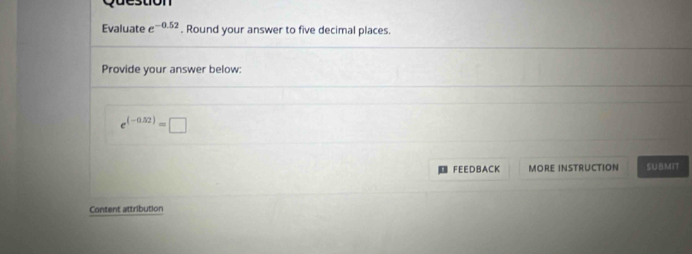 Evaluate e^(-0.52). Round your answer to five decimal places. 
Provide your answer below:
e^((-0.52))=□
FEEDBACK MORE INSTRUCTION SUBMIT 
Content attribution