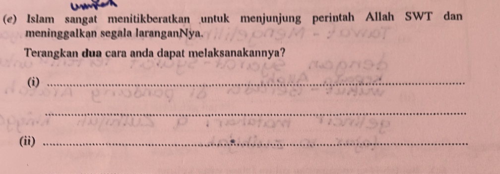 Islam sangat menitikberatkan untuk menjunjung perintah Allah SWT dan 
meninggalkan segala laranganNya. 
Terangkan dua cara anda dapat melaksanakannya? 
(i)_ 
_ 
(ii)_