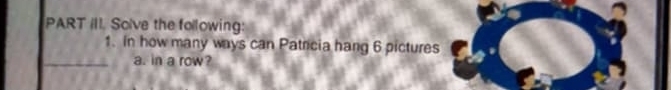 PART III. Solve the following 
1. in how many ways can Patricia hang 6 pictures 
_a. in a row?