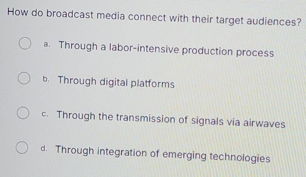 How do broadcast media connect with their target audiences?
a. Through a labor-intensive production process
b. Through digital platforms
c. Through the transmission of signals via airwaves
d. Through integration of emerging technologies