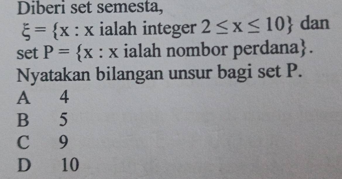 Diberi set semesta,
xi = x : x ialah integer 2≤ x≤ 10 dan
set P= x : x ialah nombor perdana.
Nyatakan bilangan unsur bagi set P.
A 4
B 5
C 9
D 10