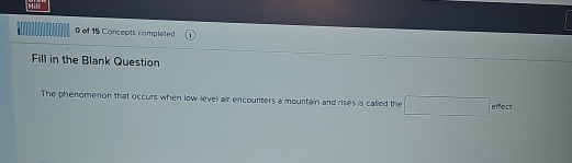 of 15 Concepts completed 
Fill in the Blank Question 
The phenomenon that occurs when low-level air encounters a mountain and rises is called the effect