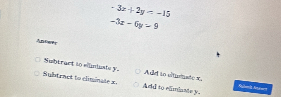 -3x+2y=-15
-3x-6y=9
Answer
Subtract to eliminate y. Add to eliminate x. Submit Answer
Subtract to eliminate x. Add to eliminate y.