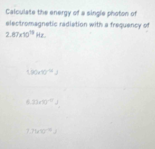 Calculate the energy of a single photon of
electromagnstic radiation with a frequency of
2.87* 10^(19)Hz.
1.90* 10^(-14) _ 
6.33* 10^(-17)J
7.71* 10^(-10)J