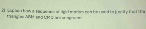 Explain how a sequence of rigid motion can be used to justify that the 
triangles ABM and CMD are congruent.