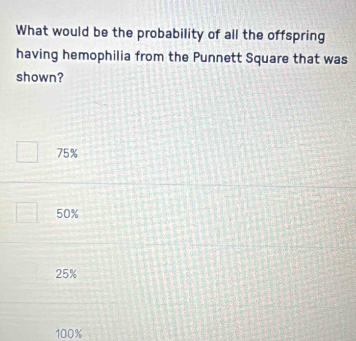 What would be the probability of all the offspring
having hemophilia from the Punnett Square that was
shown?
75%
50%
25%
100%