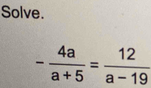 Solve.
- 4a/a+5 = 12/a-19 