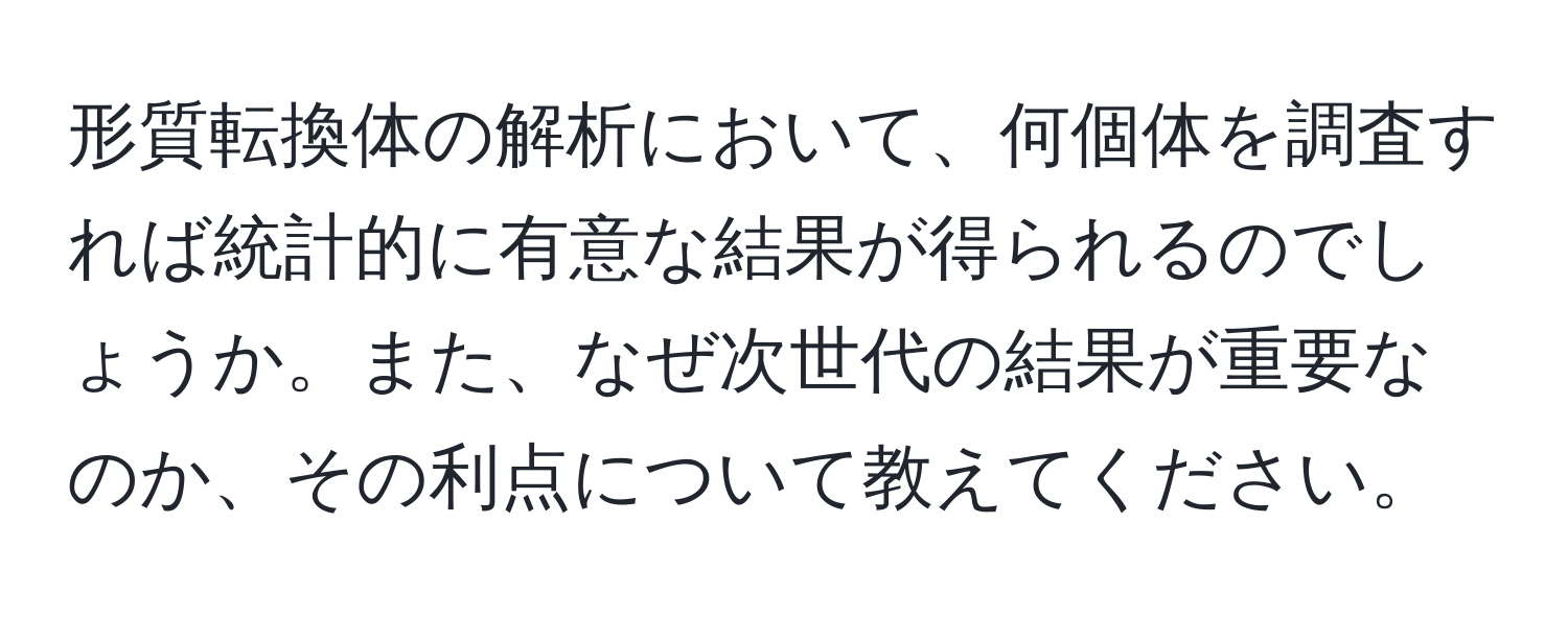 形質転換体の解析において、何個体を調査すれば統計的に有意な結果が得られるのでしょうか。また、なぜ次世代の結果が重要なのか、その利点について教えてください。