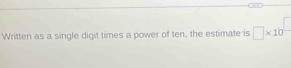 Written as a single digit times a power of ten, the estimate is □ * 10^(□)