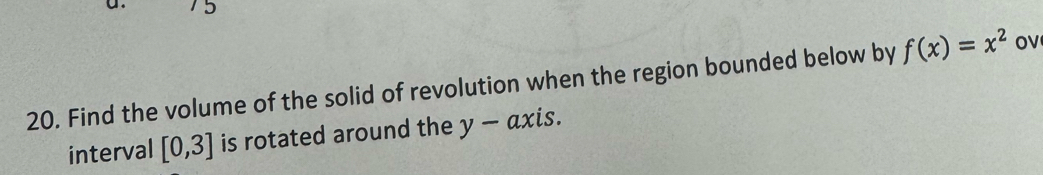 Find the volume of the solid of revolution when the region bounded below by f(x)=x^2 OV 
interval [0,3] is rotated around the y-axis