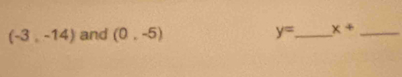 (-3,-14) and (0,-5) y= _ x+ _