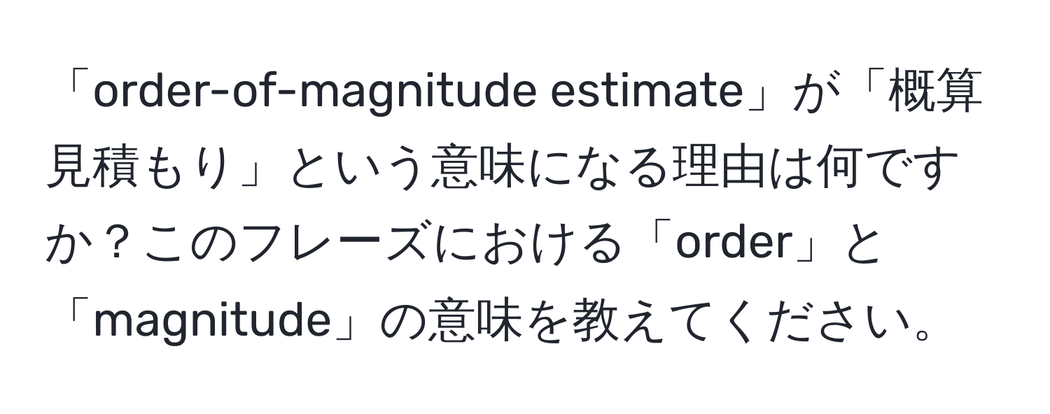 「order-of-magnitude estimate」が「概算見積もり」という意味になる理由は何ですか？このフレーズにおける「order」と「magnitude」の意味を教えてください。