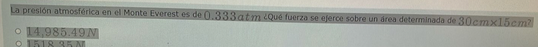 La presión atmosférica en el Monte Everest es de 0.333atm ¿Qué fuerza se ejerce sobre un área determinada de 30cm* 15cm^?
14,985.49N
1 º 1 º 2 κ λ