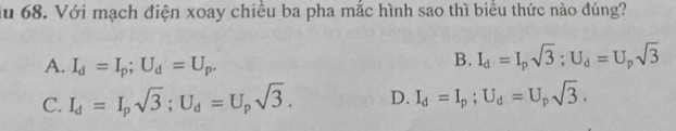 du 68. Với mạch điện xoay chiều ba pha mắc hình sao thì biểu thức nào đúng?
A. I_d=I_p; U_d=U_p.
B. I_d=I_psqrt(3); U_d=U_psqrt(3)
C. I_d=I_psqrt(3); U_d=U_psqrt(3). D. I_d=I_p; U_d=U_psqrt(3).