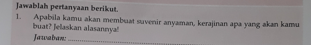 Jawablah pertanyaan berikut. 
1. Apabila kamu akan membuat suvenir anyaman, kerajinan apa yang akan kamu 
buat? Jelaskan alasannya! 
Jawaban:_