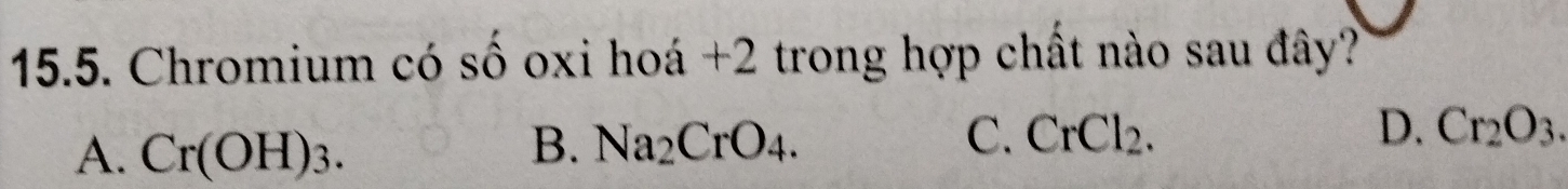 Chromium có số oxi hoá +2 trong hợp chất nào sau đây?
A. Cr(OH)_3.
B. Na_2CrO_4. C. CrCl_2. D. Cr_2O_3.