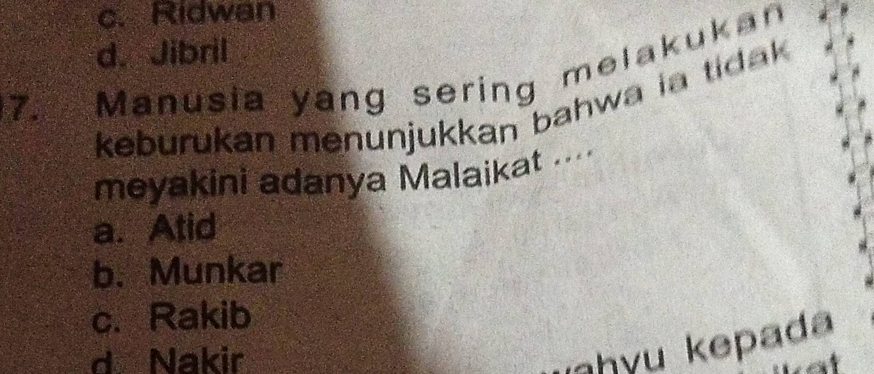 c. Ridwan
d. Jibril
7. Manusia yang sering melakukan
keburukan menunjukkan bahwa ia tidak .
meyakini adanya Malaikat ....
a. Atid
b. Munkar
c. Rakib
d Nakir
hyu kepada