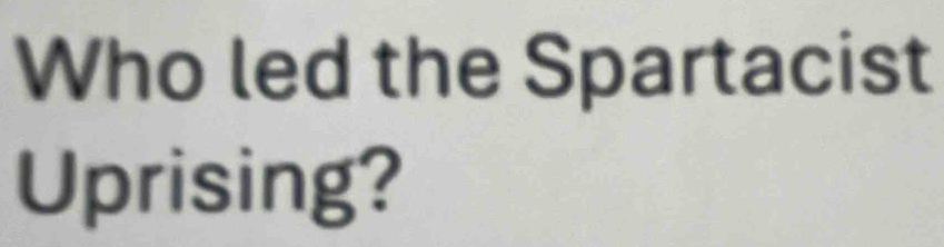 Who led the Spartacist 
Uprising?