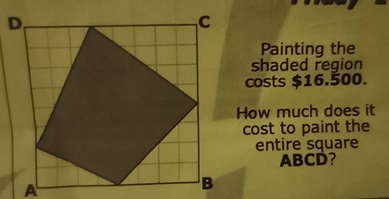 Painting the 
shaded region 
costs $16.500. 
How much does it 
cost to paint the 
entire square
ABCD?