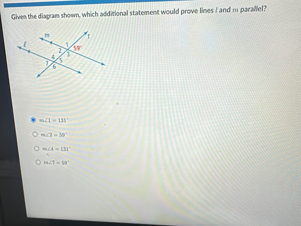 Given the diagram shown, which additional statement would prove lines I and m parallel?
m∠ 1=131°
m∠ 2=59°
m∠ 4=131°
m∠ 7=59°