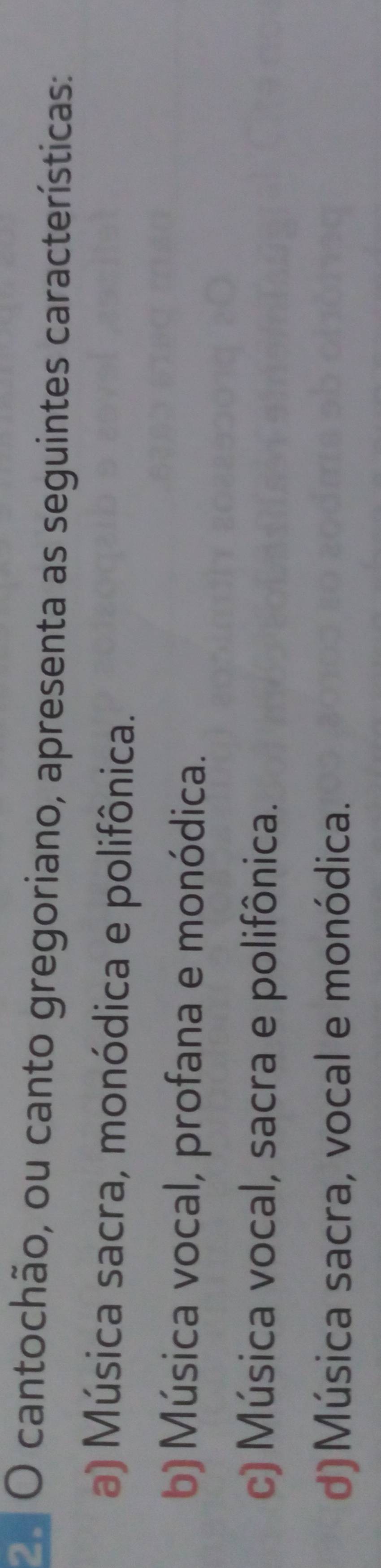 cantochão, ou canto gregoriano, apresenta as seguintes características:
a) Música sacra, monódica e polifônica.
b) Música vocal, profana e monódica.
c) Música vocal, sacra e polifônica.
d)Música sacra, vocal e monódica.