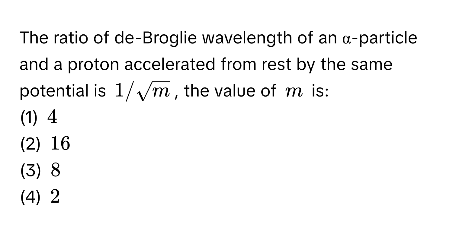 The ratio of de-Broglie wavelength of an α-particle and a proton accelerated from rest by the same potential is $1/sqrt(m)$, the value of $m$ is:
(1) $4$
(2) $16$
(3) $8$
(4) $2$