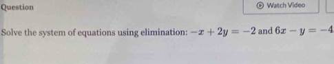 Question Watch Video
Solve the system of equations using elimination: -x+2y=-2 and 6x-y=-4