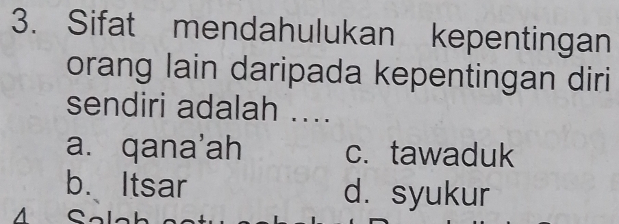 Sifat mendahulukan kepentingan
orang lain daripada kepentingan diri
sendiri adalah ....
a. qana'ah c. tawaduk
b. Itsar d. syukur
Sak