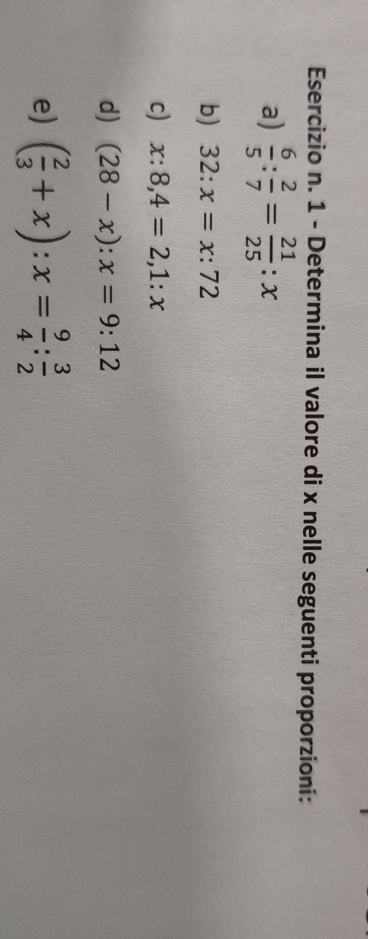 Determina il valore di x nelle seguenti proporzioni: 
a)  6/5 : 2/7 = 21/25 :x
b) 32:x=x:72
c) x:8,4=2, 1:x
d) (28-x):x=9:12
e) ( 2/3 +x):x= 9/4 : 3/2 