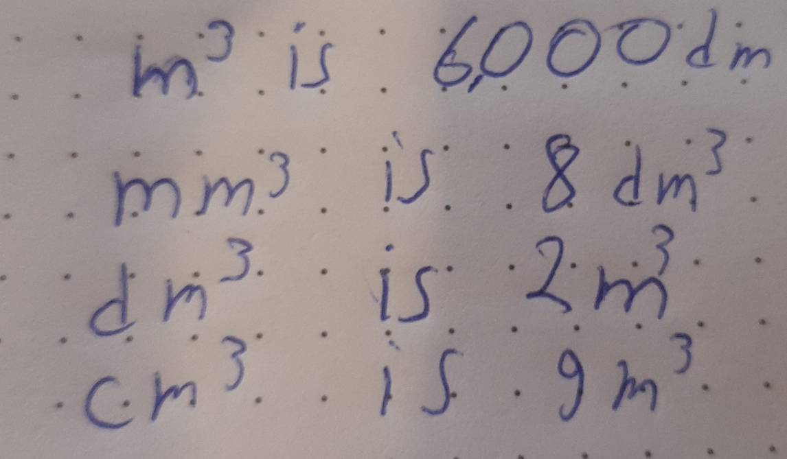 m^3 is:6,000dm
mm^3:15:8dm^3 :
dn^3· 15· 2m^3
cm^3.· 15.9m^3.