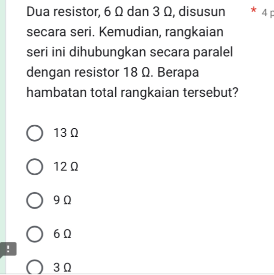 Dua resistor, 6 Ω dan 3 Ω, disusun * 4 p
secara seri. Kemudian, rangkaian
seri ini dihubungkan secara paralel
dengan resistor 18 Ω. Berapa
hambatan total rangkaian tersebut?
13Ω
12Ω
9 Ω
6Ω!
3 Ω