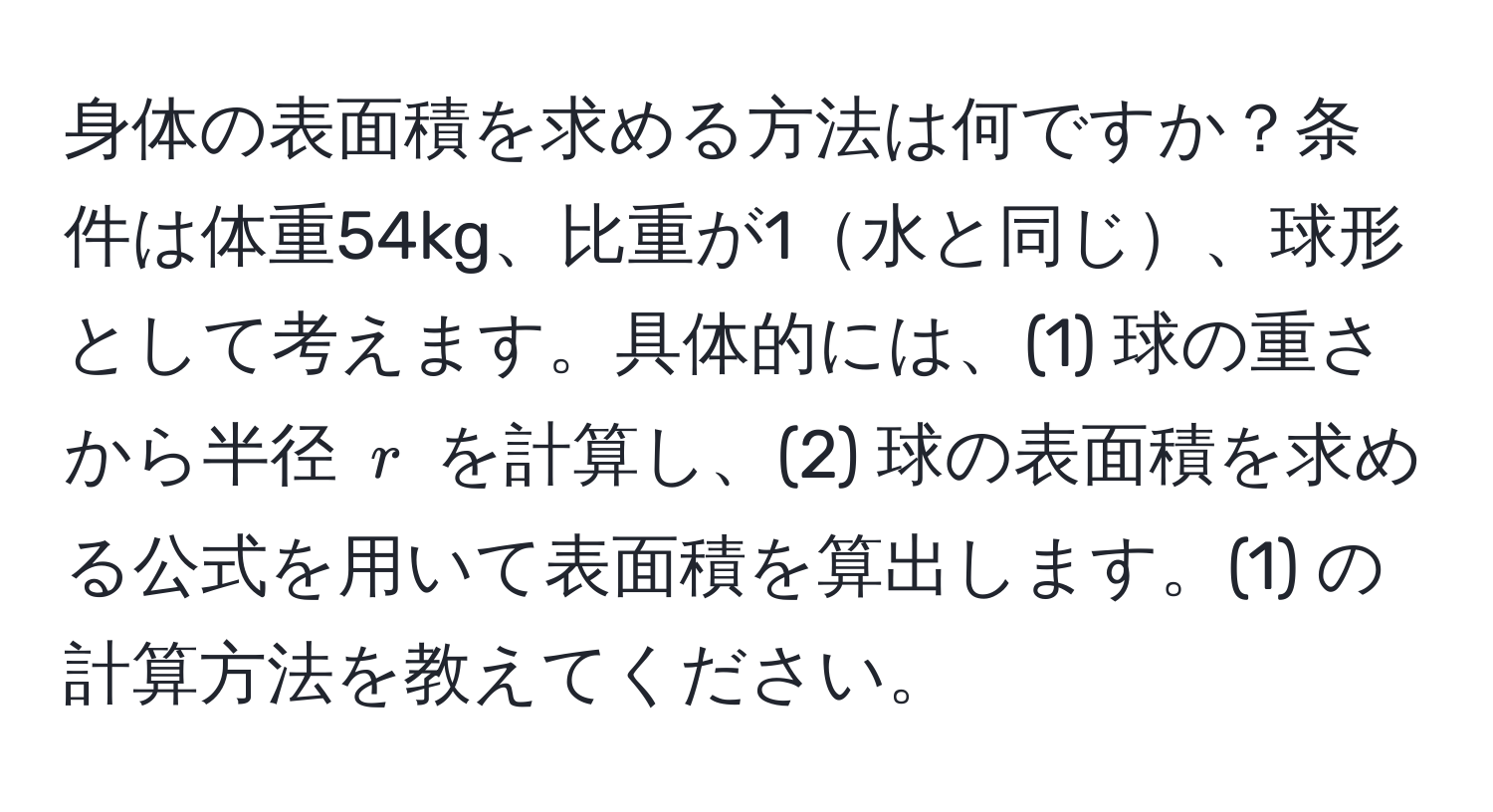 身体の表面積を求める方法は何ですか？条件は体重54kg、比重が1水と同じ、球形として考えます。具体的には、(1) 球の重さから半径 ( r ) を計算し、(2) 球の表面積を求める公式を用いて表面積を算出します。(1) の計算方法を教えてください。