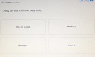 Lmt Amøered 21/10/24
Energy can exist in which of these forms?
[ALL of these] Aesthetic
Theoretic Kinetic